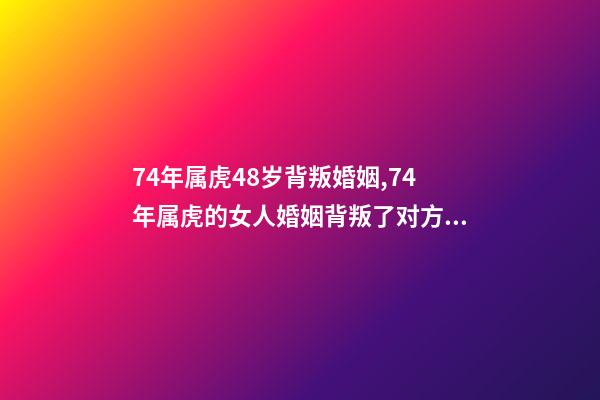 74年属虎48岁背叛婚姻,74年属虎的女人婚姻背叛了对方,是否能得到对 74年属虎48岁背叛婚姻 74年属虎后半生婚姻-第1张-观点-玄机派